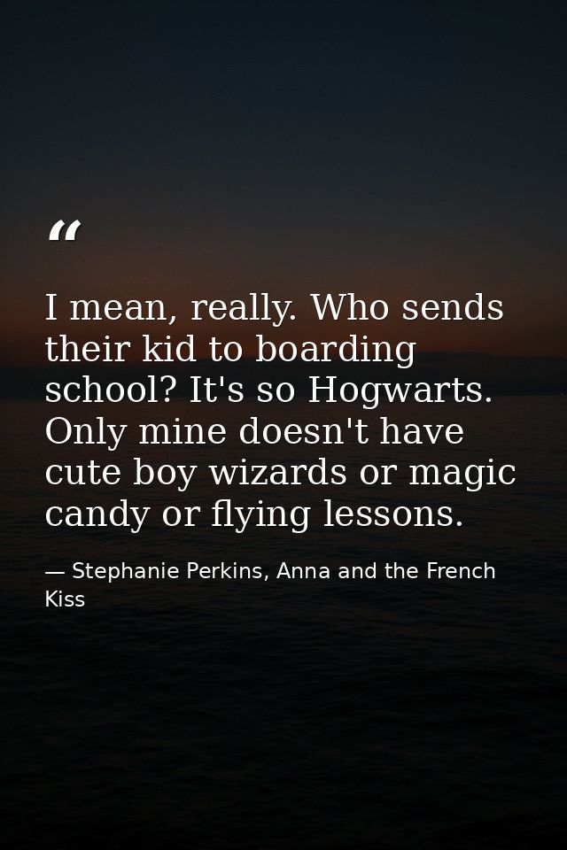 I mean, really. Who sends their kid to boarding school? It's so Hogwarts. Only mine doesn't have cute boy wizards or mag — Stephanie Perkins, Anna and the French Kiss