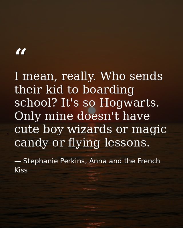 I mean, really. Who sends their kid to boarding school? It's so Hogwarts. Only mine doesn't have cute boy wizards or mag — Stephanie Perkins, Anna and the French Kiss