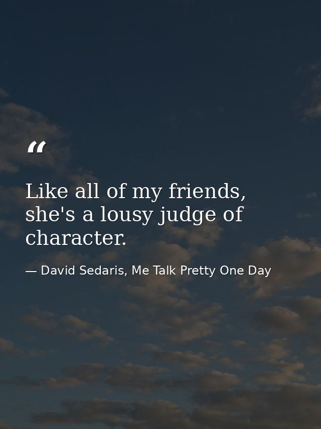 Like all of my friends, she's a lousy judge of character. — David Sedaris, Me Talk Pretty One Day