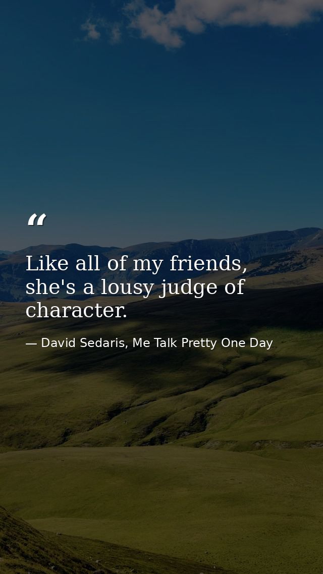 Like all of my friends, she's a lousy judge of character. — David Sedaris, Me Talk Pretty One Day