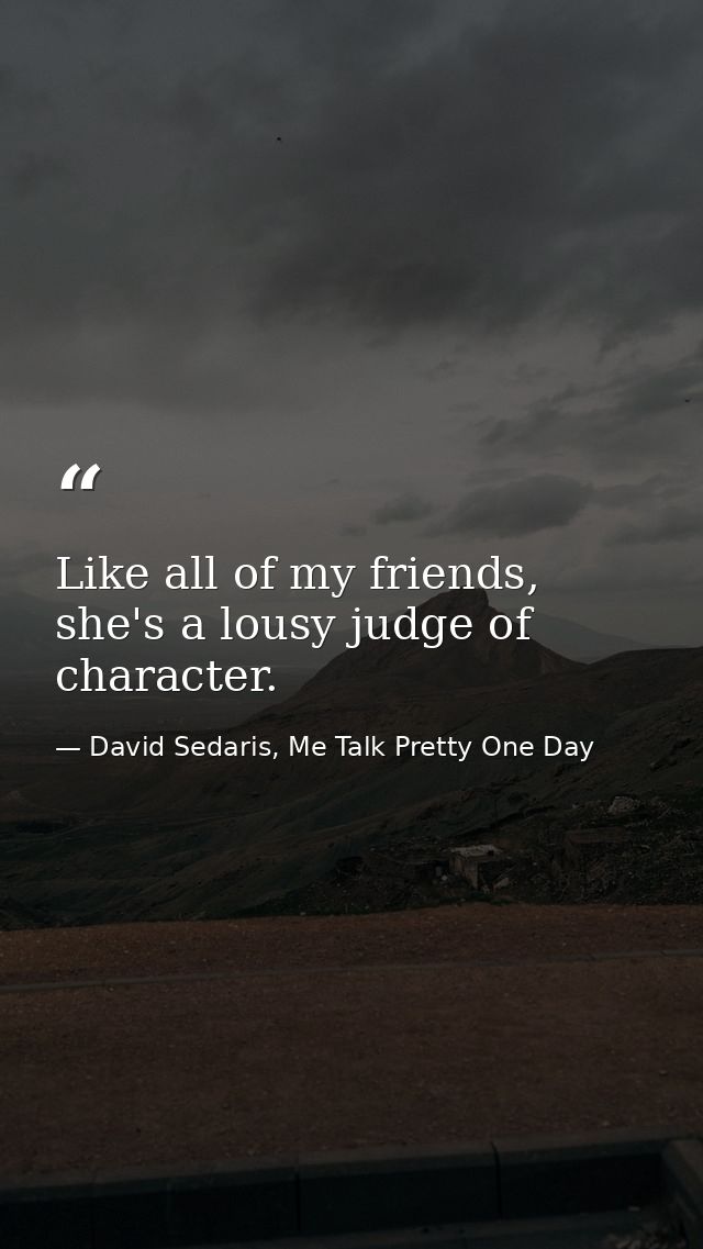 Like all of my friends, she's a lousy judge of character. — David Sedaris, Me Talk Pretty One Day