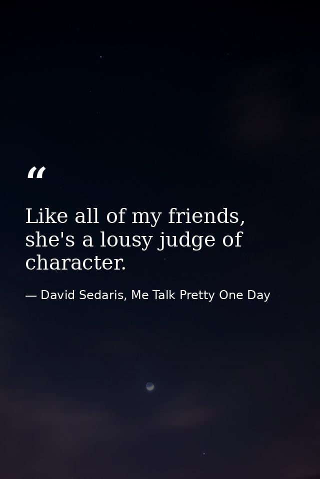 Like all of my friends, she's a lousy judge of character. — David Sedaris, Me Talk Pretty One Day