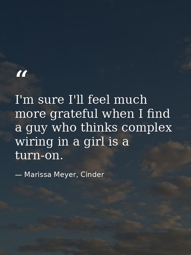 I'm sure I'll feel much more grateful when I find a guy who thinks complex wiring in a girl is a turn-on. — Marissa Meyer, Cinder
