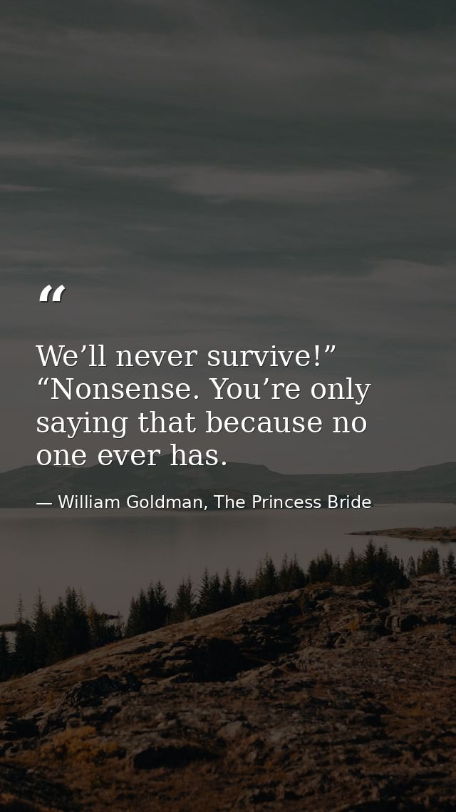 We’ll never survive!” “Nonsense. You’re only saying that because no one ever has. — William Goldman, The Princess Bride