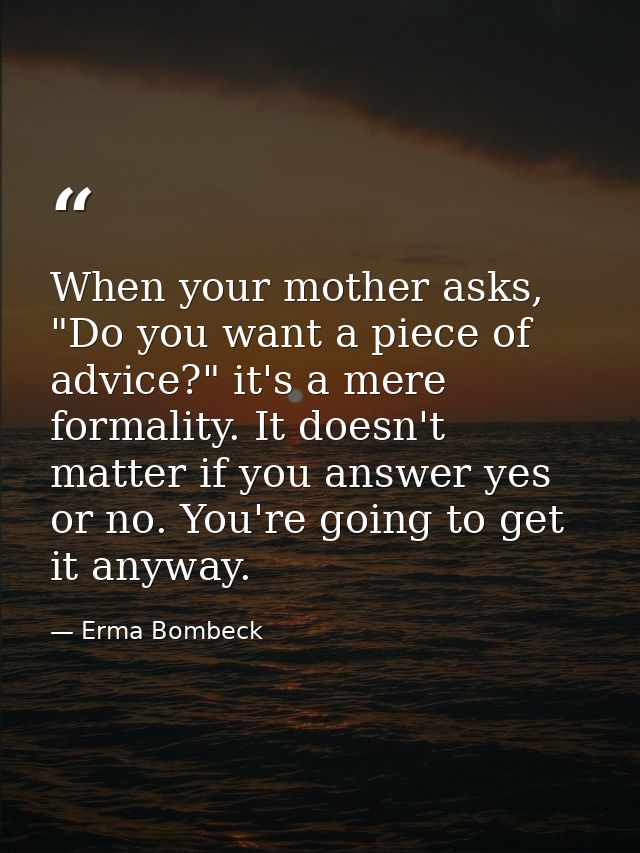 When your mother asks, "Do you want a piece of advice?" it's a mere formality. It doesn't matter if you answer yes or no — Erma Bombeck