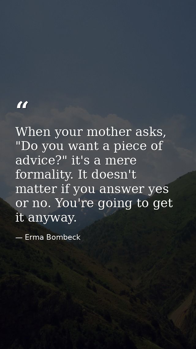 When your mother asks, "Do you want a piece of advice?" it's a mere formality. It doesn't matter if you answer yes or no — Erma Bombeck