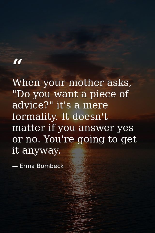 When your mother asks, "Do you want a piece of advice?" it's a mere formality. It doesn't matter if you answer yes or no — Erma Bombeck