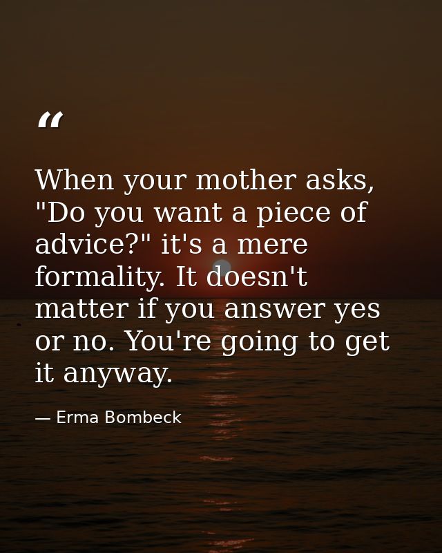 When your mother asks, "Do you want a piece of advice?" it's a mere formality. It doesn't matter if you answer yes or no — Erma Bombeck