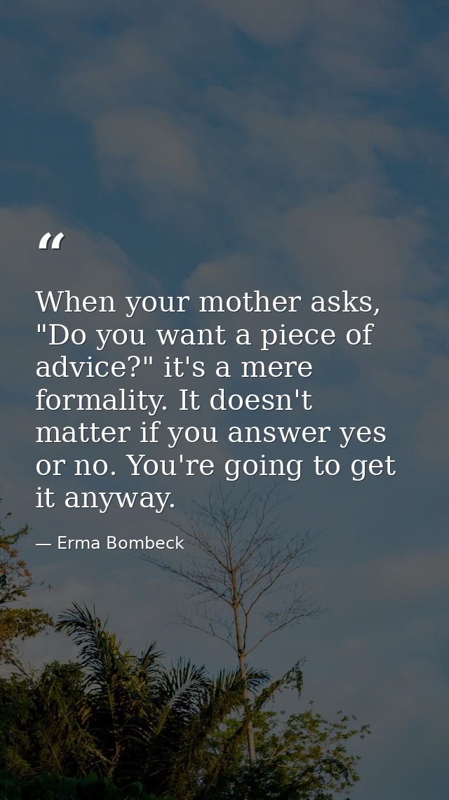 When your mother asks, "Do you want a piece of advice?" it's a mere formality. It doesn't matter if you answer yes or no — Erma Bombeck