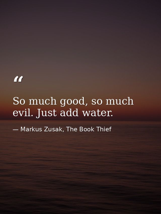 So much good, so much evil. Just add water. — Markus Zusak, The Book Thief
