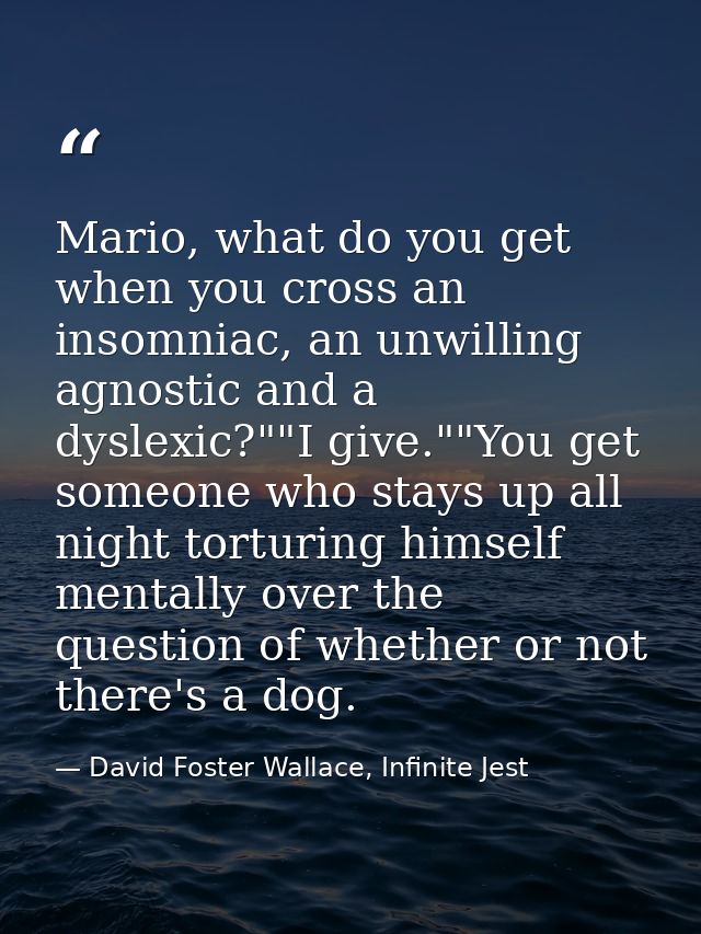 Mario, what do you get when you cross an insomniac, an unwilling agnostic and a dyslexic?""I give.""You get someone who  — David Foster Wallace, Infinite Jest