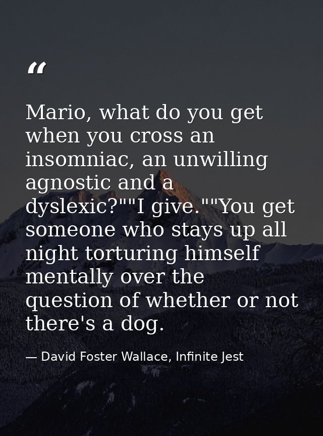 Mario, what do you get when you cross an insomniac, an unwilling agnostic and a dyslexic?""I give.""You get someone who  — David Foster Wallace, Infinite Jest