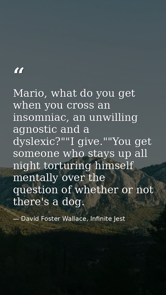 Mario, what do you get when you cross an insomniac, an unwilling agnostic and a dyslexic?""I give.""You get someone who  — David Foster Wallace, Infinite Jest