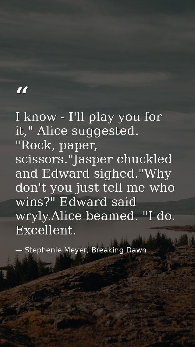 I know - I'll play you for it," Alice suggested. "Rock, paper, scissors."Jasper chuckled and Edward sighed."Why don't yo — Stephenie Meyer, Breaking Dawn