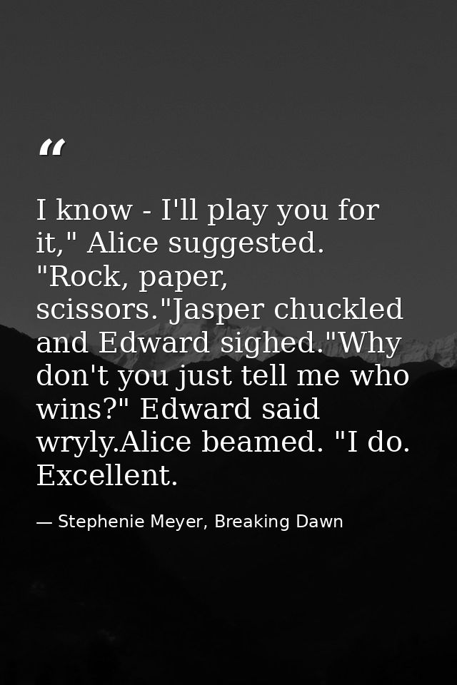 I know - I'll play you for it," Alice suggested. "Rock, paper, scissors."Jasper chuckled and Edward sighed."Why don't yo — Stephenie Meyer, Breaking Dawn