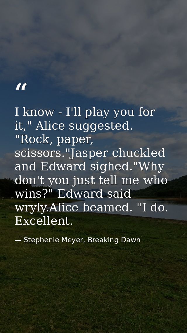 I know - I'll play you for it," Alice suggested. "Rock, paper, scissors."Jasper chuckled and Edward sighed."Why don't yo — Stephenie Meyer, Breaking Dawn