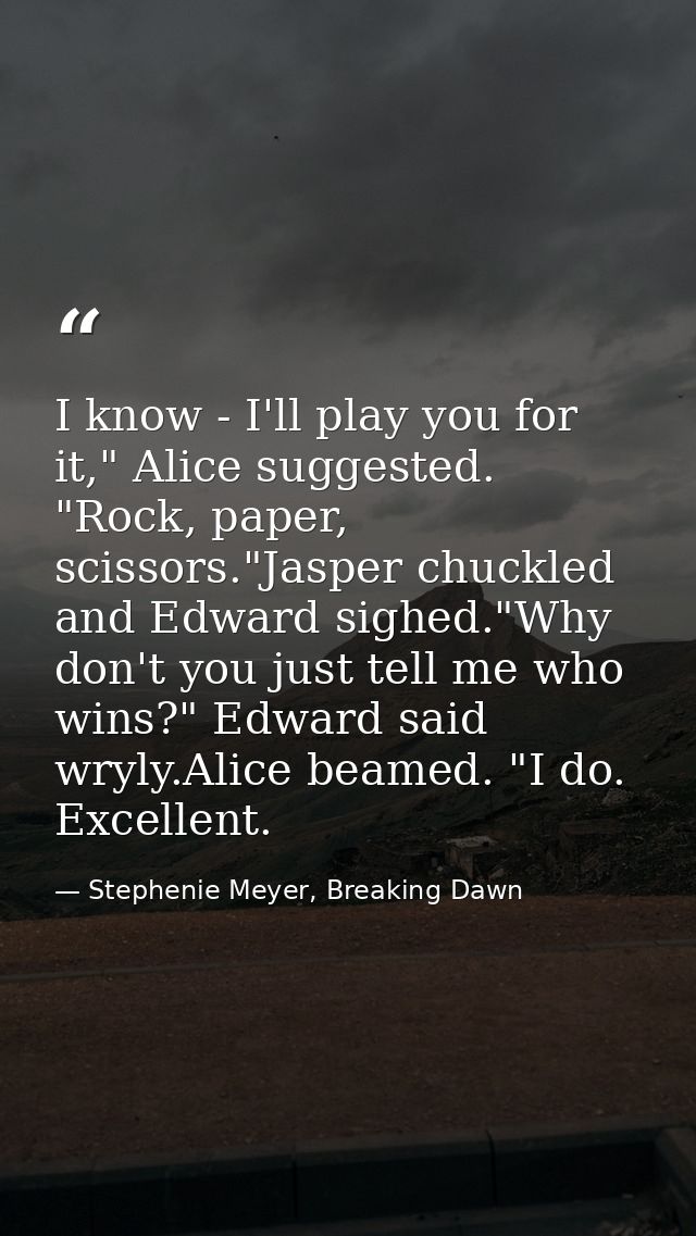 I know - I'll play you for it," Alice suggested. "Rock, paper, scissors."Jasper chuckled and Edward sighed."Why don't yo — Stephenie Meyer, Breaking Dawn