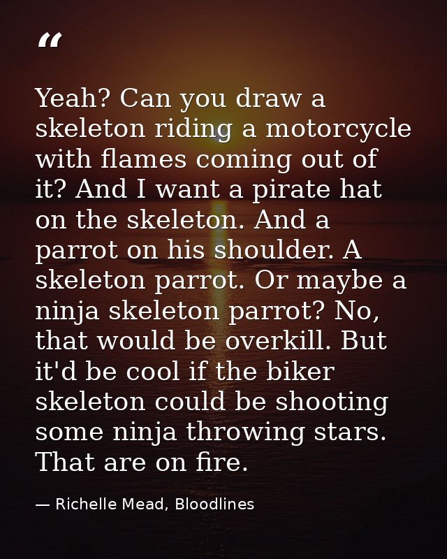 Yeah? Can you draw a skeleton riding a motorcycle with flames coming out of it? And I want a pirate hat on the skeleton. — Richelle Mead, Bloodlines