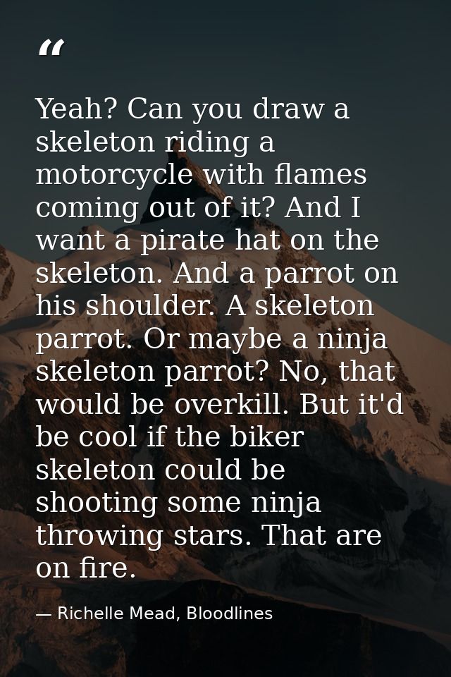 Yeah? Can you draw a skeleton riding a motorcycle with flames coming out of it? And I want a pirate hat on the skeleton. — Richelle Mead, Bloodlines