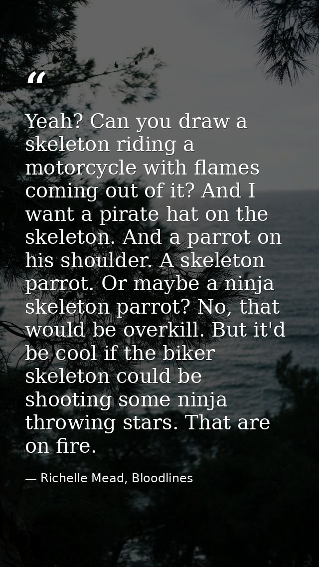 Yeah? Can you draw a skeleton riding a motorcycle with flames coming out of it? And I want a pirate hat on the skeleton. — Richelle Mead, Bloodlines