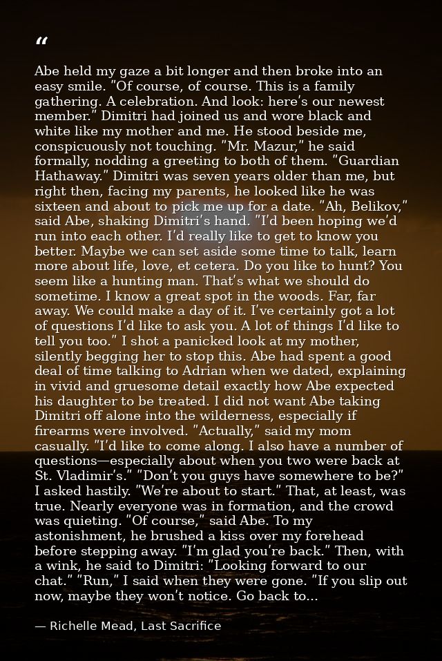 Abe held my gaze a bit longer and then broke into an easy smile. ʺOf course, of course. This is a family gathering. A ce — Richelle Mead, Last Sacrifice