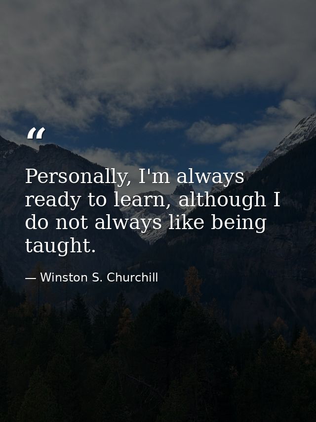 Personally, I'm always ready to learn, although I do not always like being taught. — Winston S. Churchill