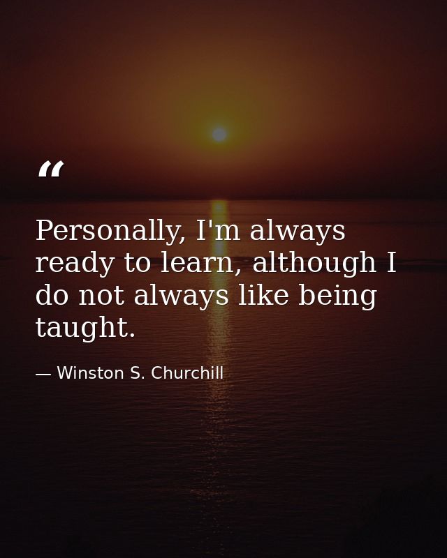 Personally, I'm always ready to learn, although I do not always like being taught. — Winston S. Churchill