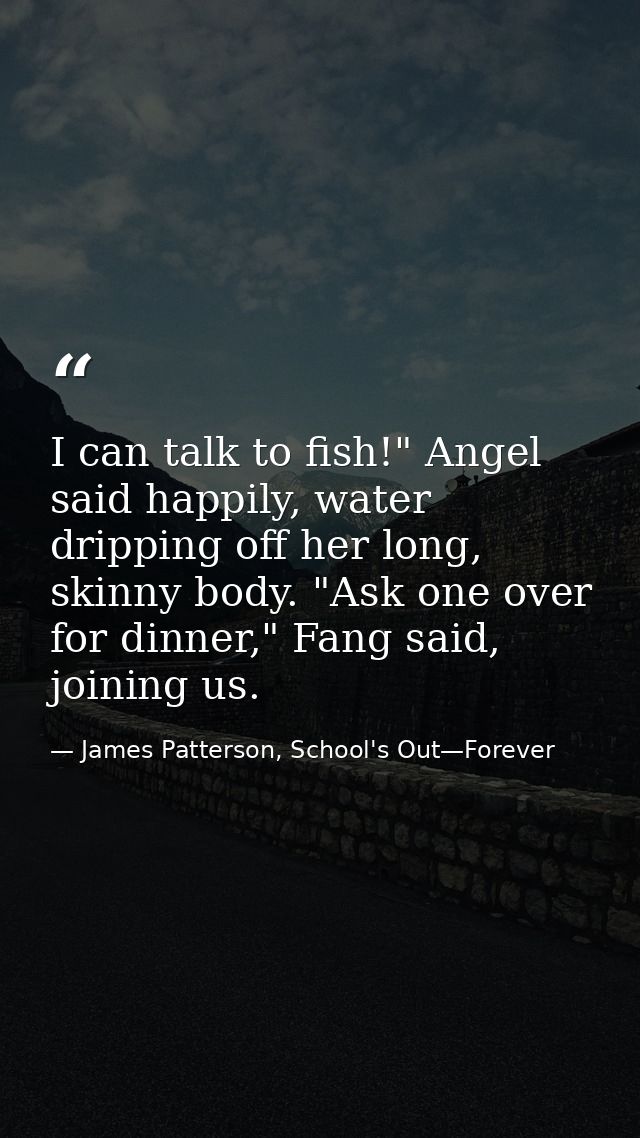 I can talk to fish!" Angel said happily, water dripping off her long, skinny body. "Ask one over for dinner," Fang said, — James Patterson, School's Out—Forever