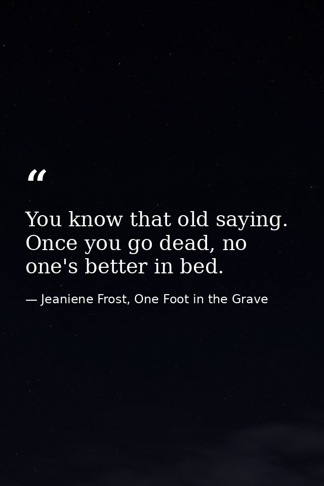 You know that old saying. Once you go dead, no one's better in bed. — Jeaniene Frost, One Foot in the Grave