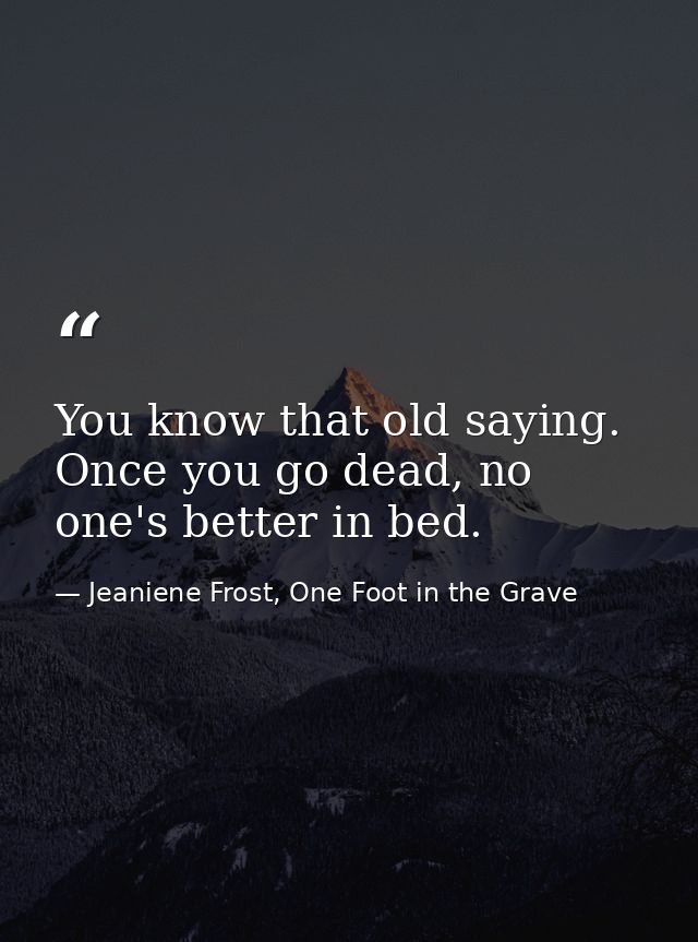 You know that old saying. Once you go dead, no one's better in bed. — Jeaniene Frost, One Foot in the Grave