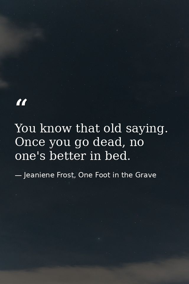 You know that old saying. Once you go dead, no one's better in bed. — Jeaniene Frost, One Foot in the Grave