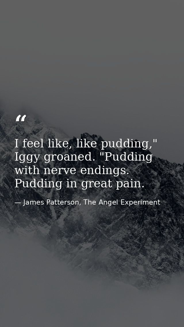 I feel like, like pudding," Iggy groaned. "Pudding with nerve endings. Pudding in great pain. — James Patterson, The Angel Experiment