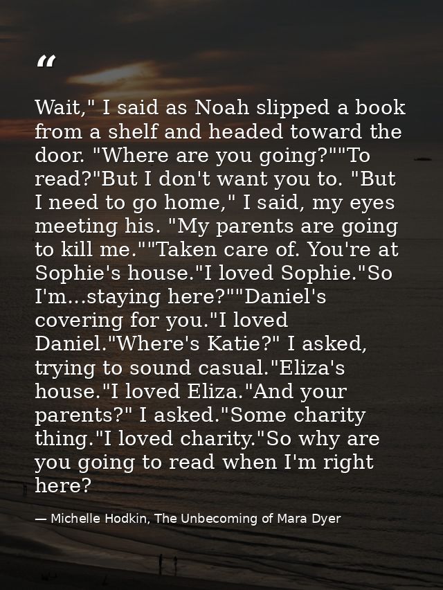 Wait," I said as Noah slipped a book from a shelf and headed toward the door. "Where are you going?""To read?"But I don' — Michelle Hodkin, The Unbecoming of Mara Dyer