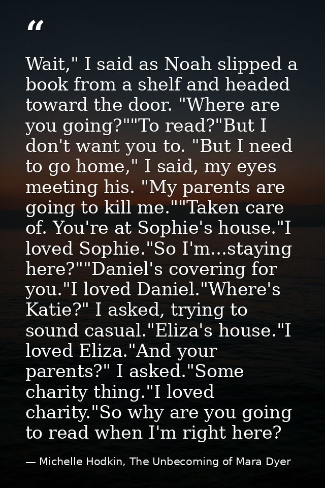 Wait," I said as Noah slipped a book from a shelf and headed toward the door. "Where are you going?""To read?"But I don' — Michelle Hodkin, The Unbecoming of Mara Dyer