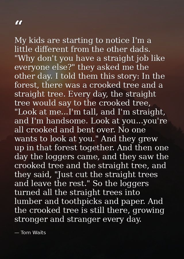 My kids are starting to notice I'm a little different from the other dads. "Why don't you have a straight job like every — Tom Waits