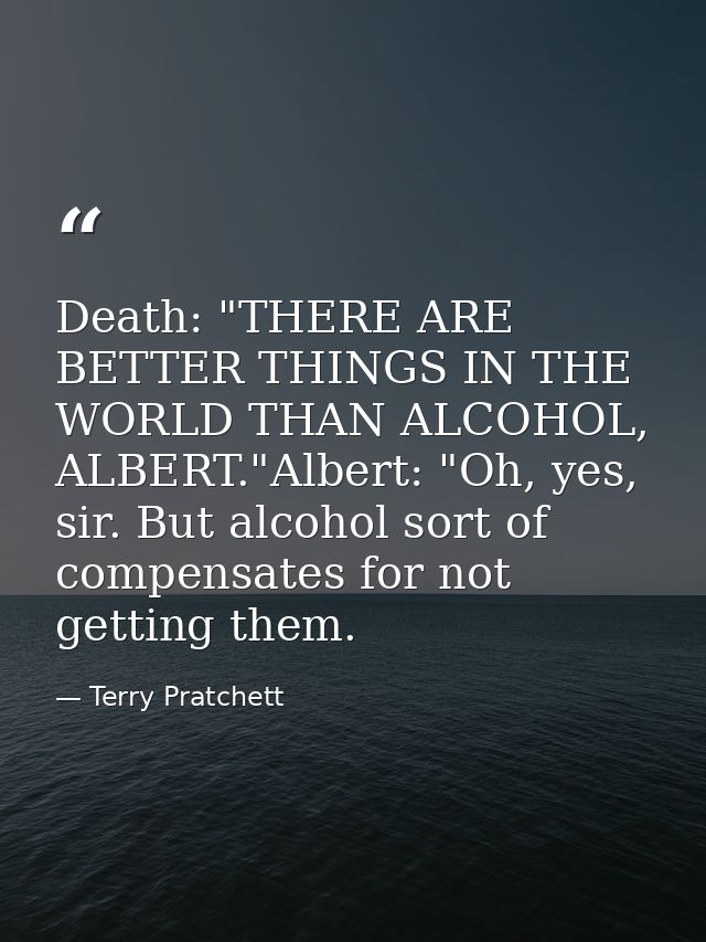 Death: "THERE ARE BETTER THINGS IN THE WORLD THAN ALCOHOL, ALBERT."Albert: "Oh, yes, sir. But alcohol sort of compensate — Terry Pratchett