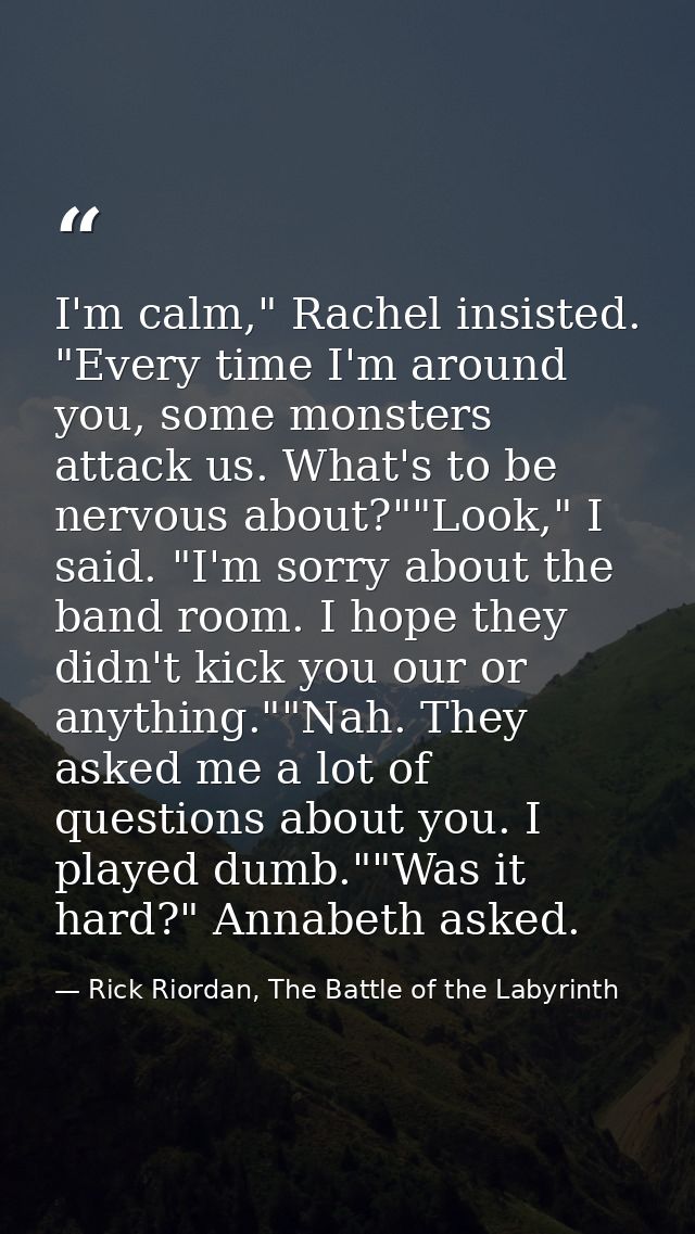 I'm calm," Rachel insisted. "Every time I'm around you, some monsters attack us. What's to be nervous about?""Look," I s — Rick Riordan, The Battle of the Labyrinth