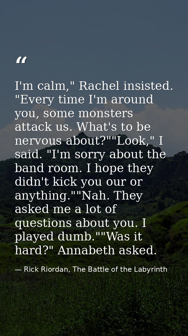 I'm calm," Rachel insisted. "Every time I'm around you, some monsters attack us. What's to be nervous about?""Look," I s — Rick Riordan, The Battle of the Labyrinth