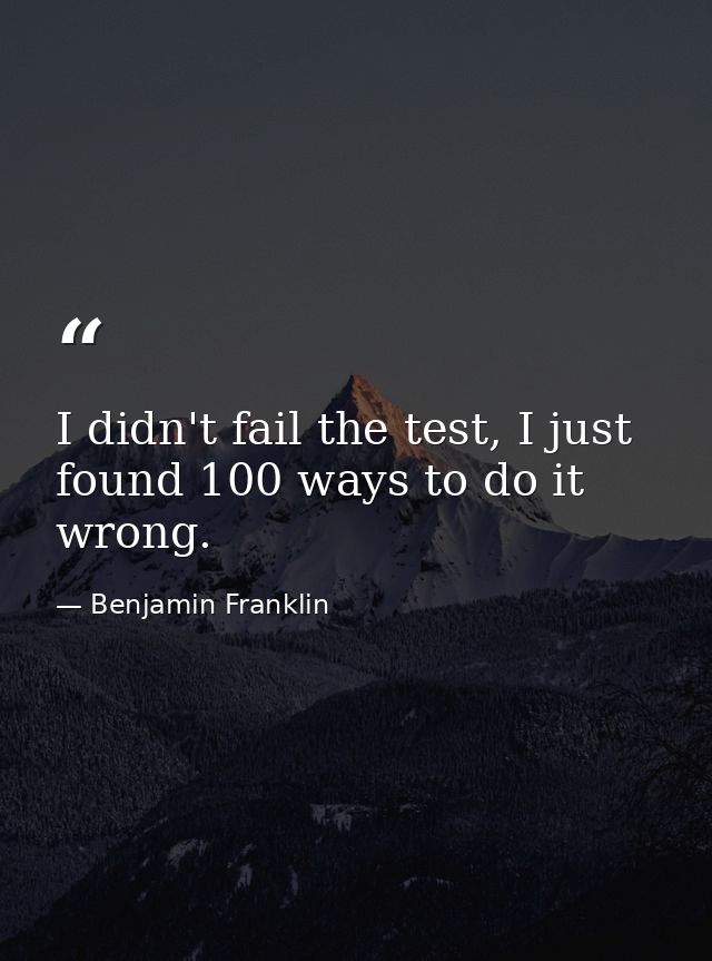 I didn't fail the test, I just found 100 ways to do it wrong. — Benjamin Franklin