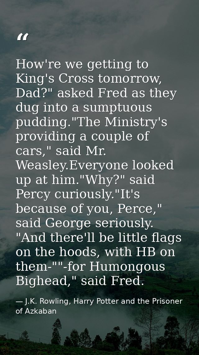 How're we getting to King's Cross tomorrow, Dad?" asked Fred as they dug into a sumptuous pudding."The Ministry's provid — J.K. Rowling, Harry Potter and the Prisoner of Azkaban
