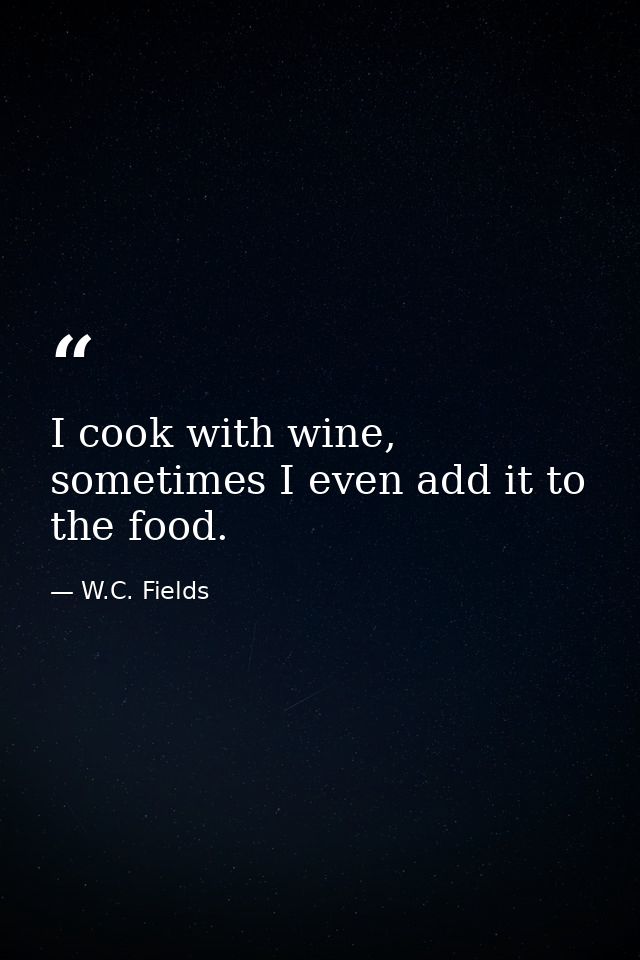 I cook with wine, sometimes I even add it to the food. — W.C. Fields