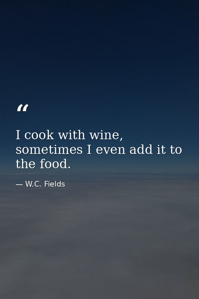 I cook with wine, sometimes I even add it to the food. — W.C. Fields