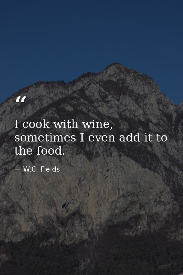 I cook with wine, sometimes I even add it to the food. — W.C. Fields