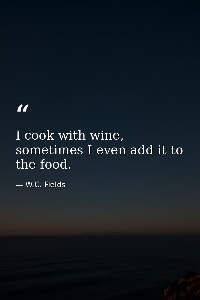 I cook with wine, sometimes I even add it to the food. — W.C. Fields