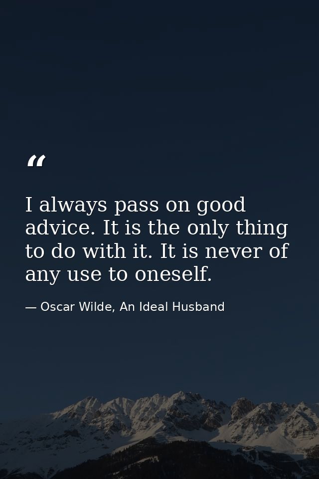 I always pass on good advice. It is the only thing to do with it. It is never of any use to oneself. — Oscar Wilde, An Ideal Husband