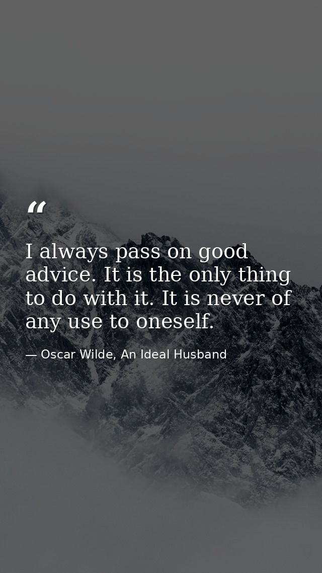 I always pass on good advice. It is the only thing to do with it. It is never of any use to oneself. — Oscar Wilde, An Ideal Husband
