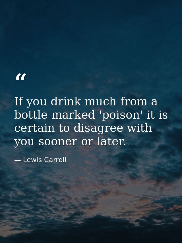 If you drink much from a bottle marked 'poison' it is certain to disagree with you sooner or later. — Lewis Carroll
