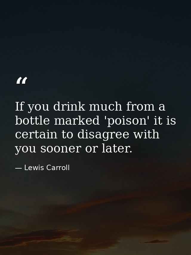 If you drink much from a bottle marked 'poison' it is certain to disagree with you sooner or later. — Lewis Carroll