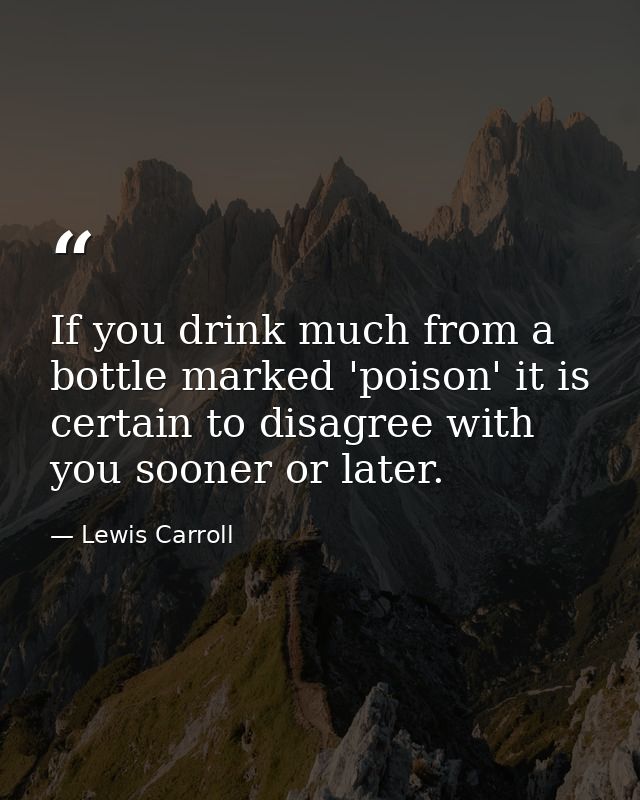 If you drink much from a bottle marked 'poison' it is certain to disagree with you sooner or later. — Lewis Carroll