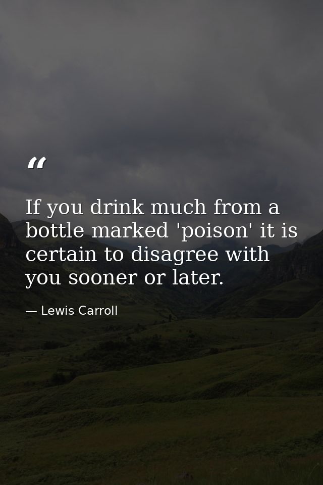 If you drink much from a bottle marked 'poison' it is certain to disagree with you sooner or later. — Lewis Carroll